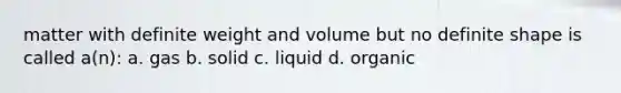 matter with definite weight and volume but no definite shape is called a(n): a. gas b. solid c. liquid d. organic