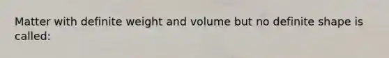 Matter with definite weight and volume but no definite shape is called: