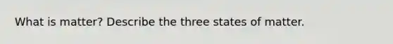 What is matter? Describe the three states of matter.