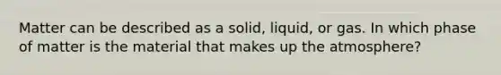 Matter can be described as a solid, liquid, or gas. In which phase of matter is the material that makes up the atmosphere?