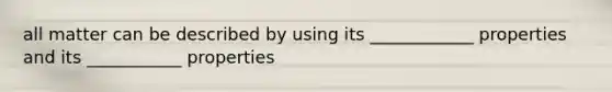 all matter can be described by using its ____________ properties and its ___________ properties