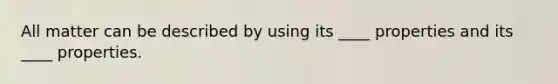 All matter can be described by using its ____ properties and its ____ properties.