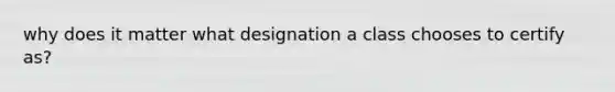 why does it matter what designation a class chooses to certify as?