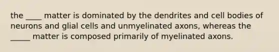 the ____ matter is dominated by the dendrites and cell bodies of neurons and glial cells and unmyelinated axons, whereas the _____ matter is composed primarily of myelinated axons.