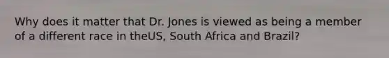 Why does it matter that Dr. Jones is viewed as being a member of a different race in theUS, South Africa and Brazil?