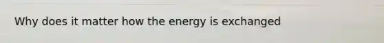 Why does it matter how the energy is exchanged