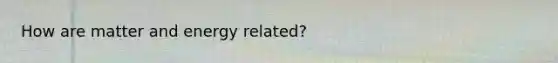 How are matter and energy related?