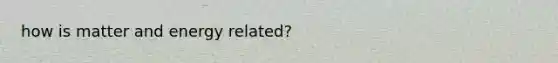 how is matter and energy related?