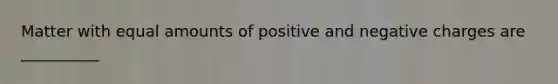 Matter with equal amounts of positive and negative charges are __________