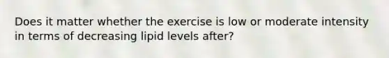 Does it matter whether the exercise is low or moderate intensity in terms of decreasing lipid levels after?