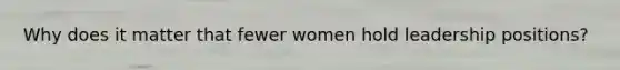 Why does it matter that fewer women hold leadership positions?