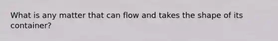 What is any matter that can flow and takes the shape of its container?