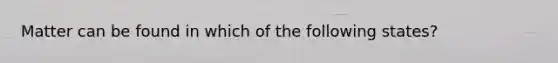 Matter can be found in which of the following states?