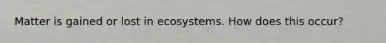 Matter is gained or lost in ecosystems. How does this occur?