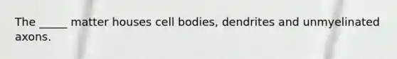 The _____ matter houses cell bodies, dendrites and unmyelinated axons.