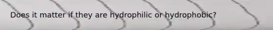 Does it matter if they are hydrophilic or hydrophobic?