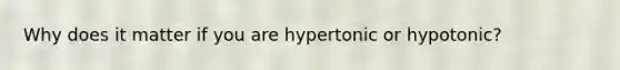 Why does it matter if you are hypertonic or hypotonic?