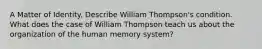 A Matter of Identity. Describe William Thompson's condition. What does the case of William Thompson teach us about the organization of the human memory system?