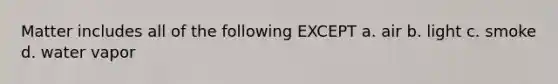 Matter includes all of the following EXCEPT a. air b. light c. smoke d. water vapor
