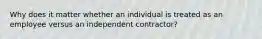 Why does it matter whether an individual is treated as an employee versus an independent contractor?