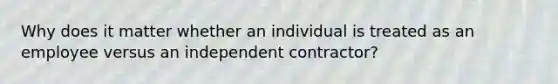 Why does it matter whether an individual is treated as an employee versus an independent contractor?