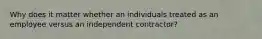 Why does it matter whether an individuals treated as an employee versus an independent contractor?