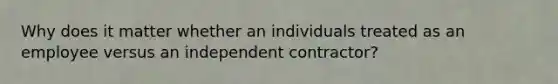 Why does it matter whether an individuals treated as an employee versus an independent contractor?