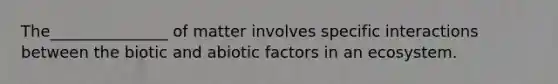 The_______________ of matter involves specific interactions between the biotic and abiotic factors in an ecosystem.