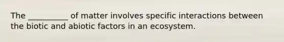 The __________ of matter involves specific interactions between the biotic and abiotic factors in an ecosystem.