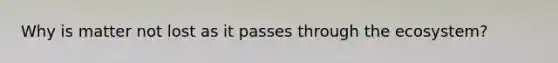 Why is matter not lost as it passes through the ecosystem?