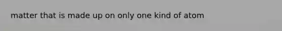 matter that is made up on only one kind of atom