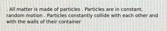 . All matter is made of particles . Particles are in constant, random motion . Particles constantly collide with each other and with the walls of their container