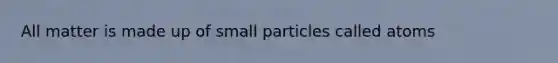 All matter is made up of small particles called atoms