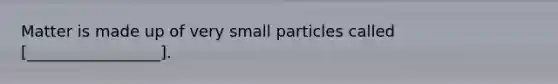 Matter is made up of very small particles called [_________________].