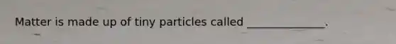 Matter is made up of tiny particles called ______________.