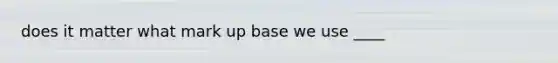 does it matter what mark up base we use ____