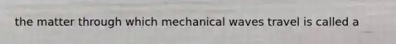 the matter through which mechanical waves travel is called a