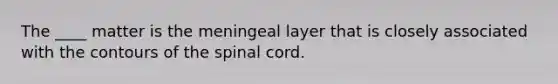 The ____ matter is the meningeal layer that is closely associated with the contours of the spinal cord.