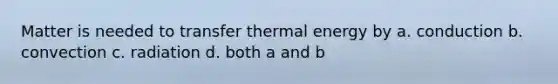 Matter is needed to transfer thermal energy by a. conduction b. convection c. radiation d. both a and b