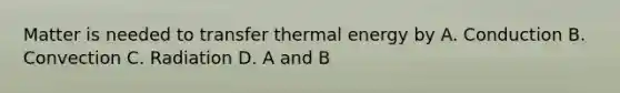 Matter is needed to transfer thermal energy by A. Conduction B. Convection C. Radiation D. A and B