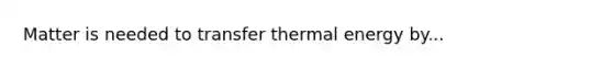 Matter is needed to transfer thermal energy by...