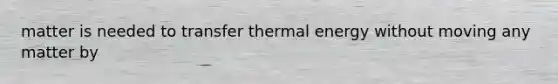 matter is needed to transfer thermal energy without moving any matter by