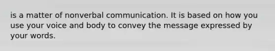 is a matter of nonverbal communication. It is based on how you use your voice and body to convey the message expressed by your words.