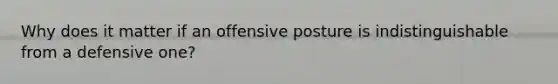 Why does it matter if an offensive posture is indistinguishable from a defensive one?