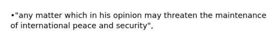 •"any matter which in his opinion may threaten the maintenance of international peace and security",