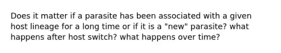 Does it matter if a parasite has been associated with a given host lineage for a long time or if it is a "new" parasite? what happens after host switch? what happens over time?