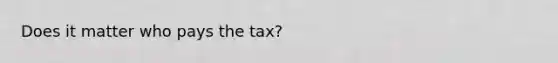 Does it matter who pays the tax?