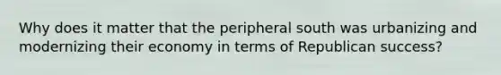 Why does it matter that the peripheral south was urbanizing and modernizing their economy in terms of Republican success?