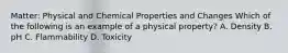 Matter: Physical and Chemical Properties and Changes Which of the following is an example of a physical property? A. Density B. pH C. Flammability D. Toxicity