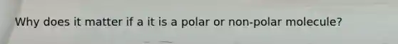 Why does it matter if a it is a polar or non-polar molecule?